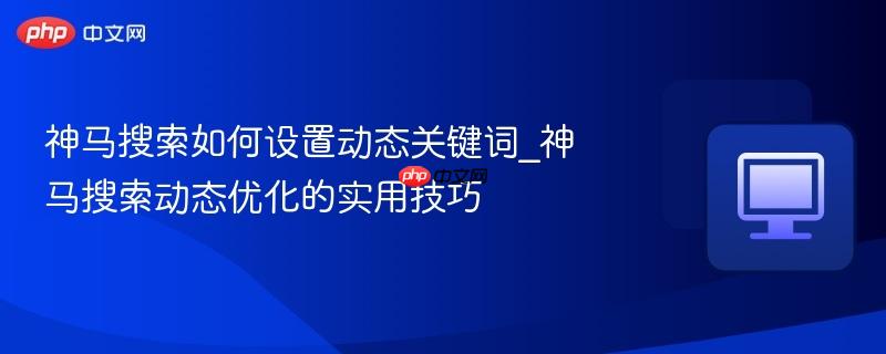神马搜索如何设置动态关键词_神马搜索动态优化的实用技巧