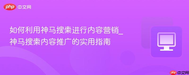 如何利用神馬搜索進(jìn)行內(nèi)容營(yíng)銷_神馬搜索內(nèi)容推廣的實(shí)用指南