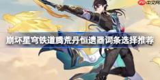 崩坏星穹铁道腾荒丹恒遗器词条怎么选-崩坏星穹铁道腾荒丹恒遗器词条选择推荐