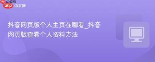 抖音网页版个人主页在哪看_抖音网页版查看个人资料方法