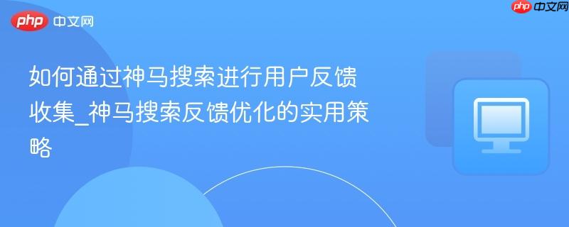 如何通过神马搜索进行用户反馈收集_神马搜索反馈优化的实用策略