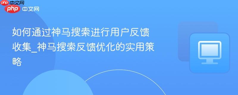 如何通过神马搜索进行用户反馈收集_神马搜索反馈优化的实用策略