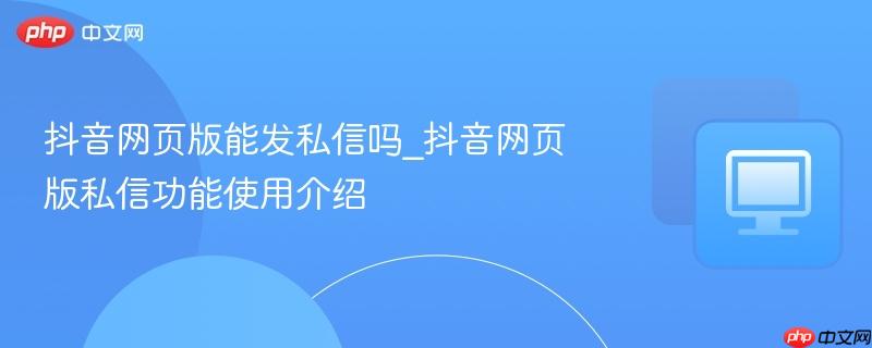 抖音網(wǎng)頁(yè)版能發(fā)私信嗎_抖音網(wǎng)頁(yè)版私信功能使用介紹