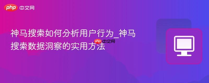 神马搜索如何分析用户行为_神马搜索数据洞察的实用方法