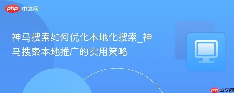 神马搜索如何优化本地化搜索_神马搜索本地推广的实用策略