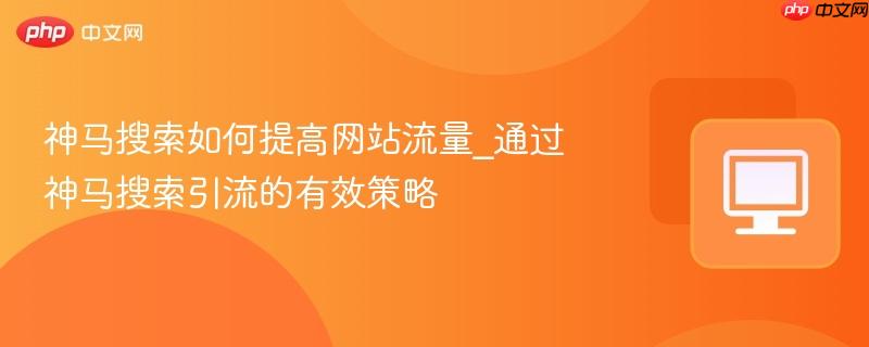 神马搜索如何提高网站流量_通过神马搜索引流的有效策略
