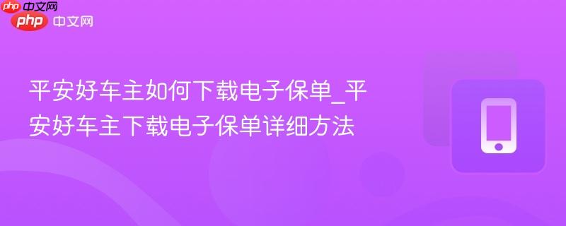平安好车主如何下载电子保单_平安好车主下载电子保单详细方法 平安好车主如何下载电子保单_平安好车主下载电子保单详细方法