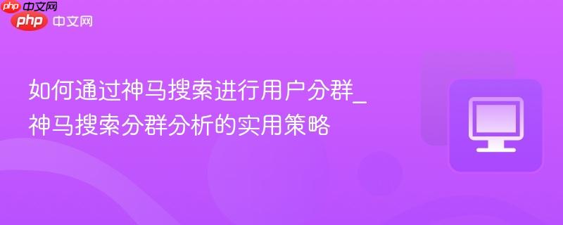 如何通过神马搜索进行用户分群_神马搜索分群分析的实用策略
