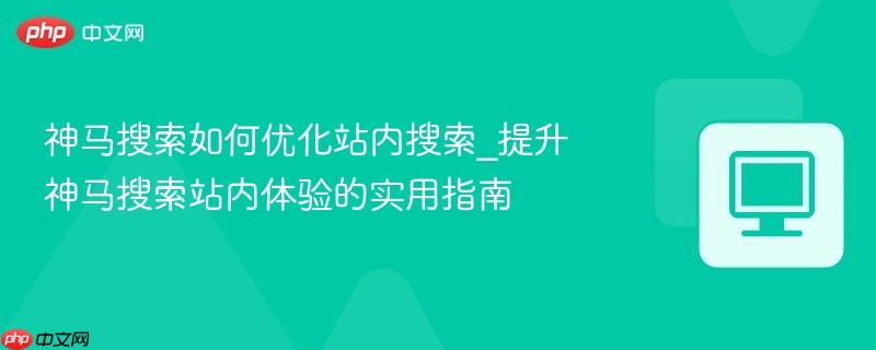 神马搜索如何优化站内搜索_提升神马搜索站内体验的实用指南