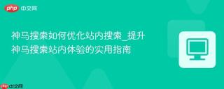 神马搜索如何优化站内搜索_提升神马搜索站内体验的实用指南