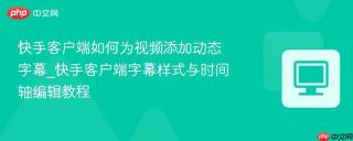 快手客户端如何为视频添加动态字幕_快手客户端字幕样式与时间轴编辑教程