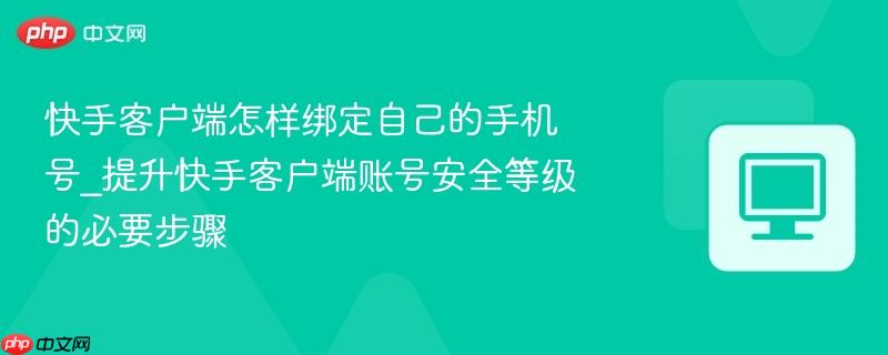 快手客户端怎样绑定自己的手机号_提升快手客户端账号安全等级的必要步骤