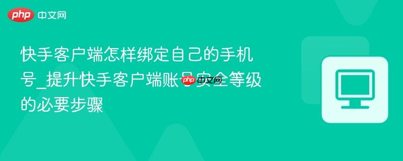 快手客户端怎样绑定自己的手机号_提升快手客户端账号安全等级的必要步骤