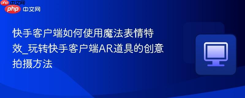 快手客户端如何使用魔法表情特效_玩转快手客户端ar道具的创意拍摄方法
