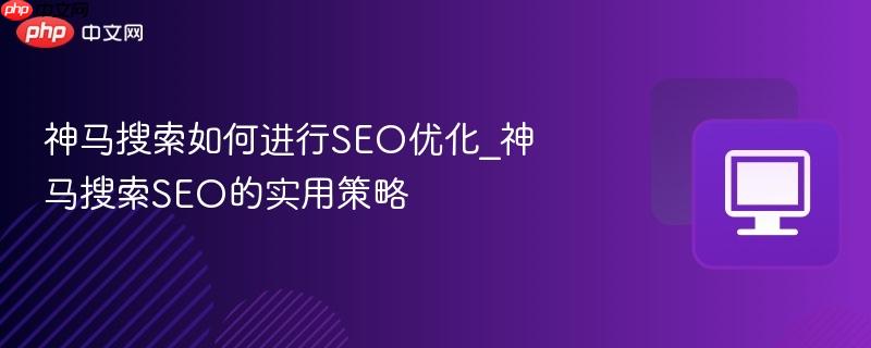 神马搜索如何进行SEO优化_神马搜索SEO的实用策略