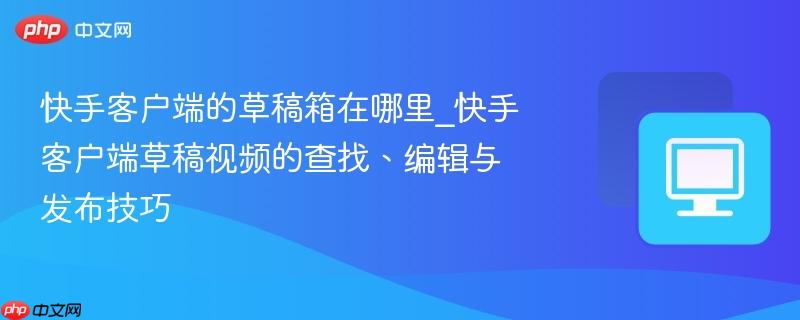 快手客户端的草稿箱在哪里_快手客户端草稿视频的查找、编辑与发布技巧