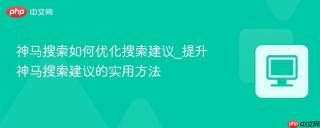 神马搜索如何优化搜索建议_提升神马搜索建议的实用方法