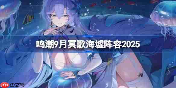 鸣潮9月冥歌海墟阵容2025-鸣潮9月冥歌海墟阵容怎么搭配