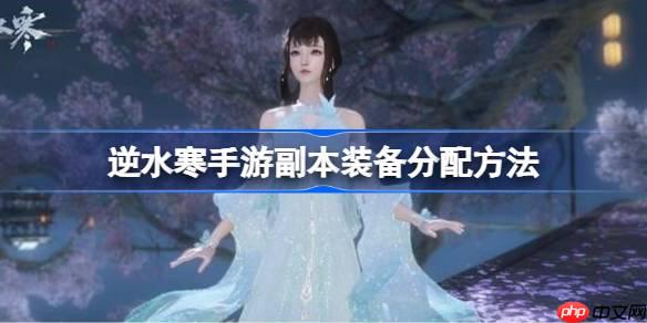 逆水寒手游副本装备怎么分配-逆水寒手游副本装备分配方法