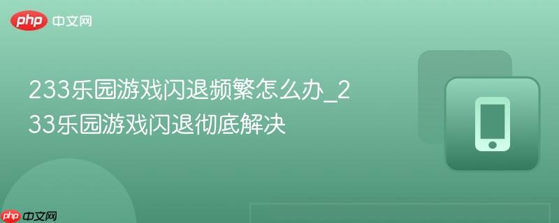 233乐园游戏闪退频繁怎么办_233乐园游戏闪退彻底解决