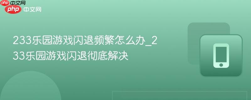 233乐园游戏闪退频繁怎么办_233乐园游戏闪退彻底解决