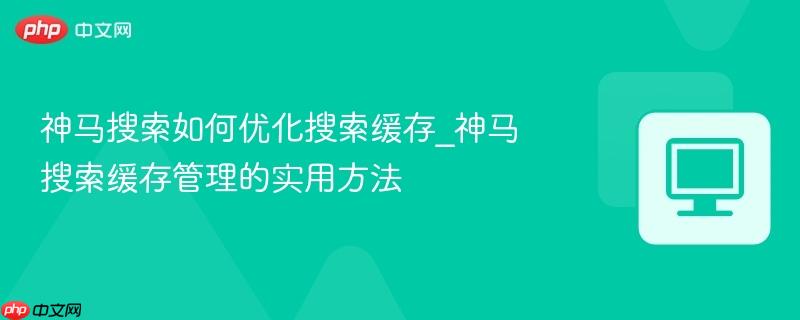 神马搜索如何优化搜索缓存_神马搜索缓存管理的实用方法
