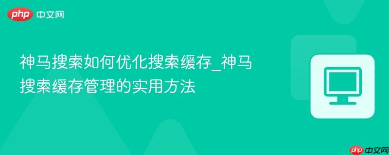 神马搜索如何优化搜索缓存_神马搜索缓存管理的实用方法