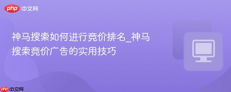 神马搜索如何进行竞价排名_神马搜索竞价广告的实用技巧