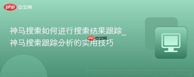 神马搜索如何进行搜索结果跟踪_神马搜索跟踪分析的实用技巧