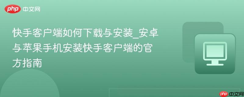 快手客户端如何下载与安装_安卓与苹果手机安装快手客户端的官方指南