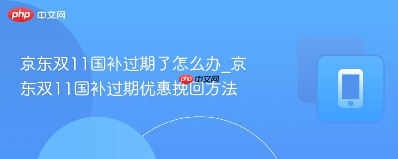 京东双11国补过期了怎么办_京东双11国补过期优惠挽回方法