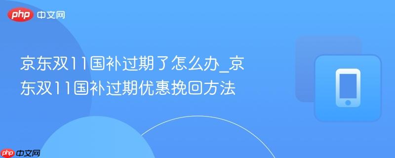 京东双11国补过期了怎么办_京东双11国补过期优惠挽回方法