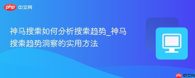 神马搜索如何分析搜索趋势_神马搜索趋势洞察的实用方法