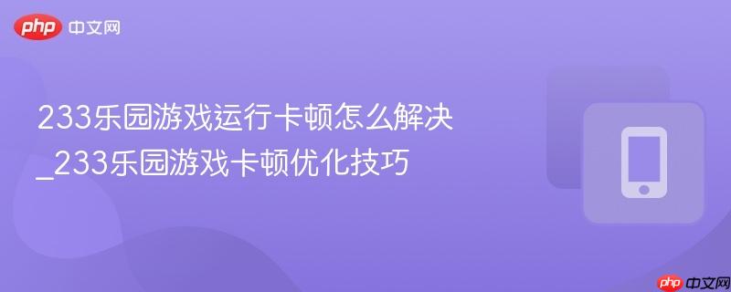 233乐园游戏运行卡顿怎么解决_233乐园游戏卡顿优化技巧