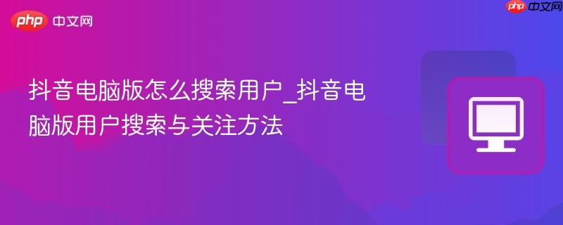 抖音电脑版怎么搜索用户_抖音电脑版用户搜索与关注方法