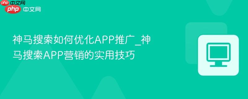 神马搜索如何优化APP推广_神马搜索APP营销的实用技巧