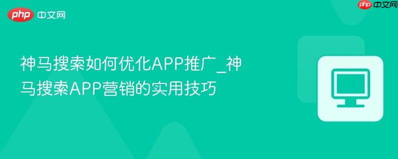 神马搜索如何优化app推广_神马搜索app营销的实用技巧
