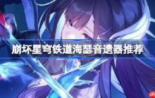 崩坏星穹铁道海瑟音遗器怎么选择-崩铁海瑟音遗器推荐