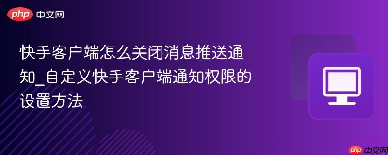 快手客户端怎么关闭消息推送通知_自定义快手客户端通知权限的设置方法