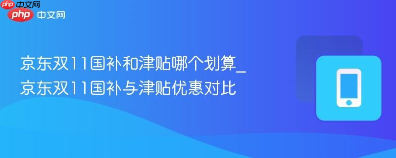 京东双11国补和津贴哪个划算_京东双11国补与津贴优惠对比