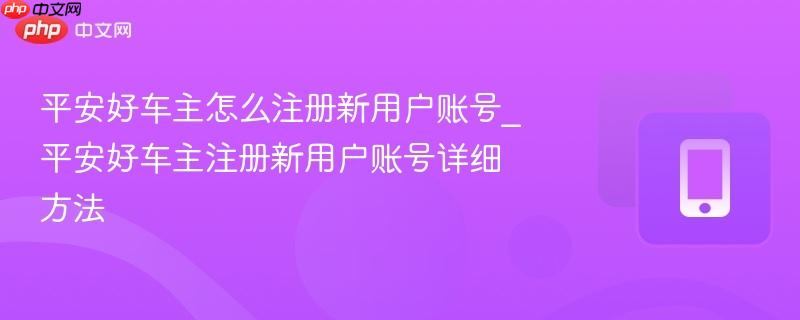 平安好车主怎么注册新用户账号_平安好车主注册新用户账号详细方法