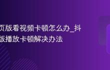 抖音网页版看视频卡顿怎么办_抖音网页版播放卡顿解决办法