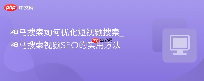 神马搜索如何优化短视频搜索_神马搜索视频SEO的实用方法