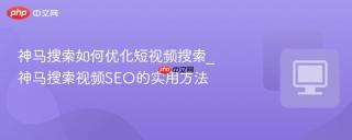 神马搜索如何优化短视频搜索_神马搜索视频SEO的实用方法