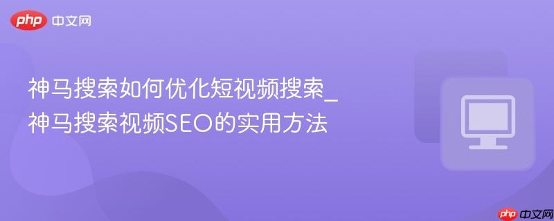 神马搜索如何优化短视频搜索_神马搜索视频seo的实用方法