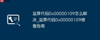 蓝屏代码0x00000109怎么解决_蓝屏代码0x00000109修复指南