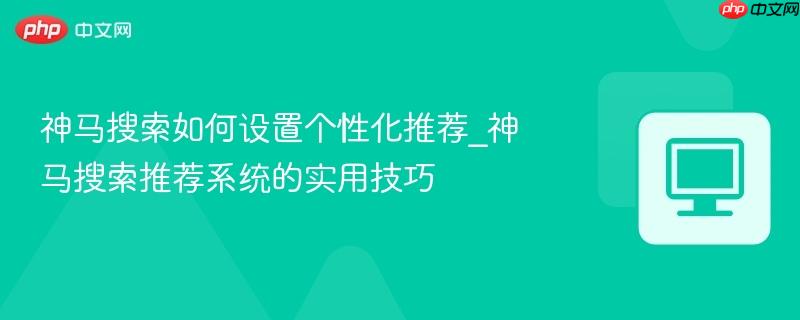 神马搜索如何设置个性化推荐_神马搜索推荐系统的实用技巧