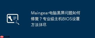 Maingear电脑黑屏问题如何修复？专业级主机BIOS设置方法详尽