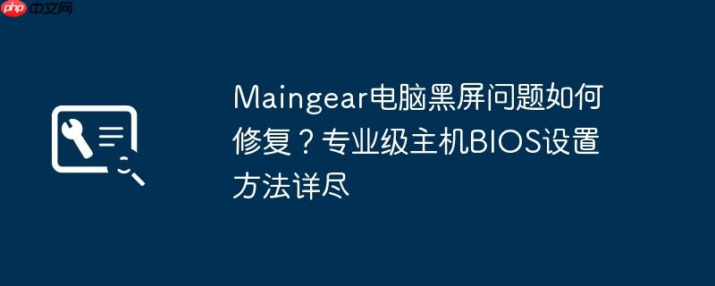 maingear电脑黑屏问题如何修复?专业级主机bios设置方法详尽