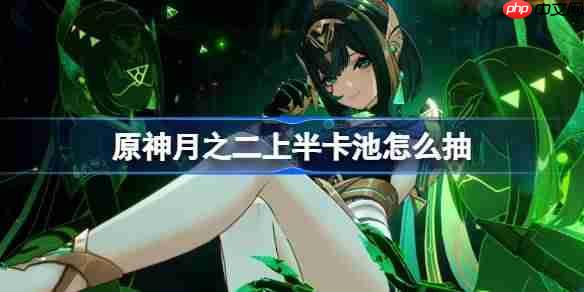 原神6.1上半卡池怎么抽-原神月之二上半卡池抽取推荐